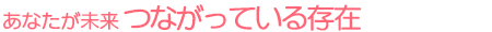 あなたが未来 つながっている存在