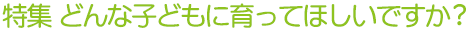 特集 どんな子どもに育ってほしいですか?