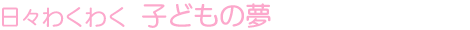 日々わくわく 子どもの夢