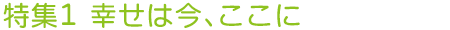 特集 幸せは今、ここに